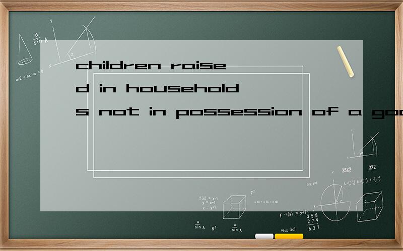 children raised in households not in possession of a good fortune are conditioned early on in their lives to exercise self-control and self-restraint.1.这句话怎么翻译?2.in possession of a good fortune are conditioned early on in their lives