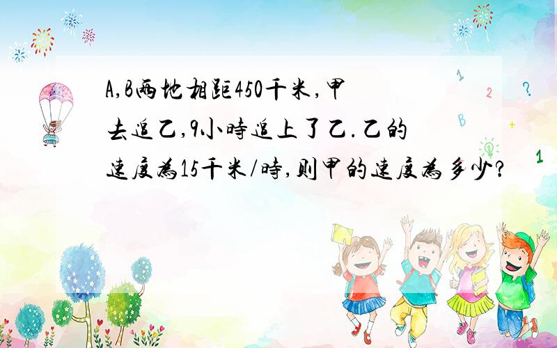 A,B两地相距450千米,甲去追乙,9小时追上了乙.乙的速度为15千米/时,则甲的速度为多少?