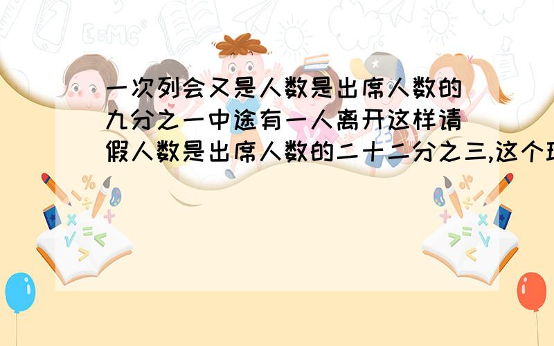 一次列会又是人数是出席人数的九分之一中途有一人离开这样请假人数是出席人数的二十二分之三,这个班有多少人?（列方程）