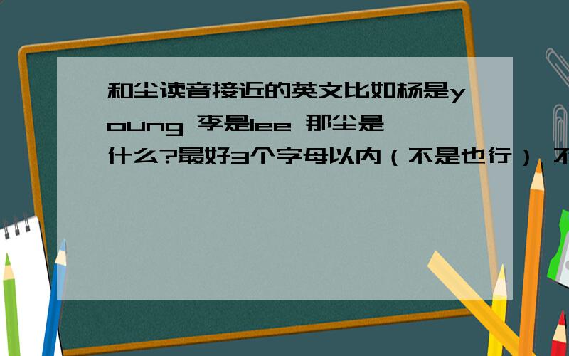 和尘读音接近的英文比如杨是young 李是lee 那尘是什么?最好3个字母以内（不是也行） 不是单词是一个发音也可以