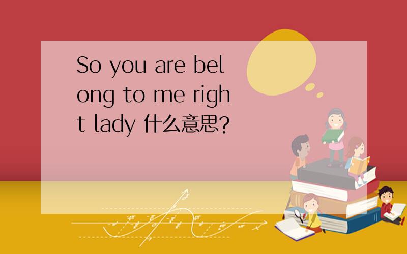 So you are belong to me right lady 什么意思?