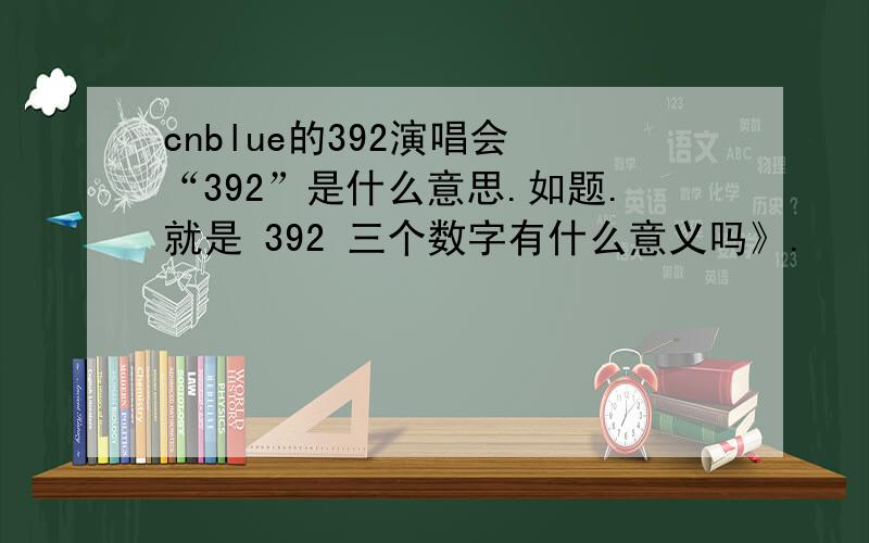 cnblue的392演唱会 “392”是什么意思.如题.就是 392 三个数字有什么意义吗》.