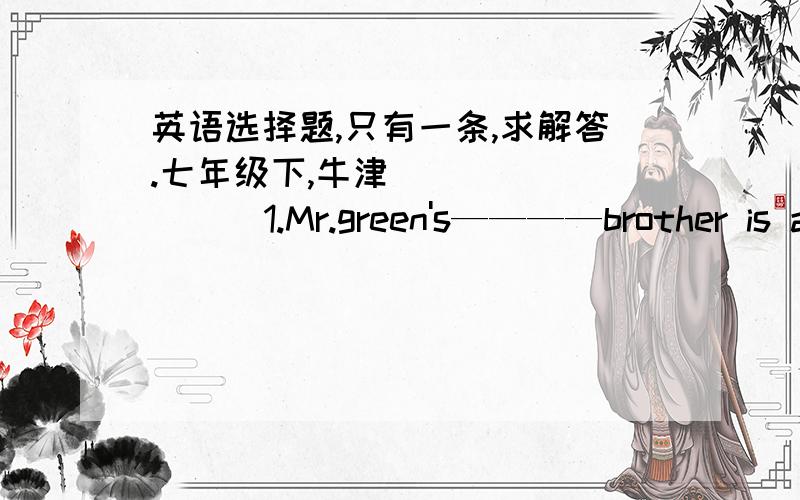 英语选择题,只有一条,求解答.七年级下,牛津（         ）1.Mr.green's————brother is also an singer.           A.old            B.older          C.elder          D.oldest