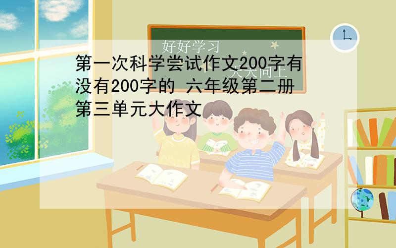 第一次科学尝试作文200字有没有200字的 六年级第二册第三单元大作文