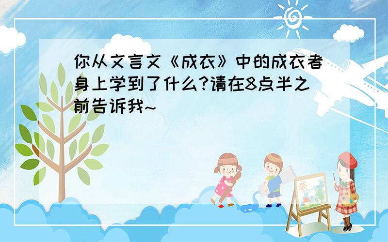 你从文言文《成衣》中的成衣者身上学到了什么?请在8点半之前告诉我~