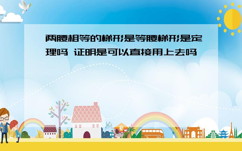 两腰相等的梯形是等腰梯形是定理吗 证明是可以直接用上去吗