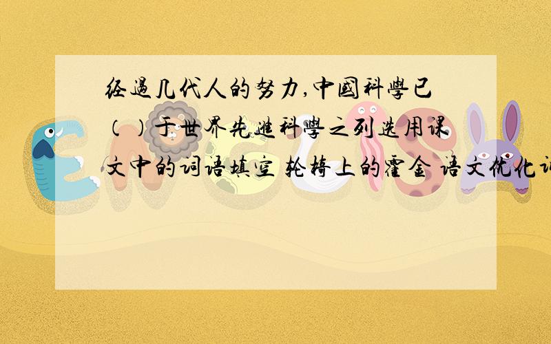 经过几代人的努力,中国科学已（）于世界先进科学之列选用课文中的词语填空 轮椅上的霍金 语文优化训练第二十七页第四条