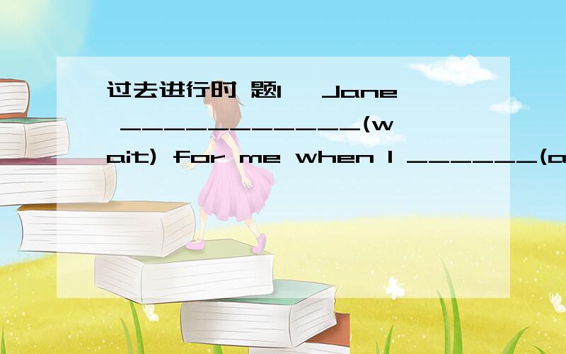 过去进行时 题1、 Jane ___________(wait) for me when I ______(arrive).2、My brother came into the bedroom while I ­­­­_________(dance).3、_______ he ________(lie) on the ground at nine yesterday evening 4、 Mike and I _______