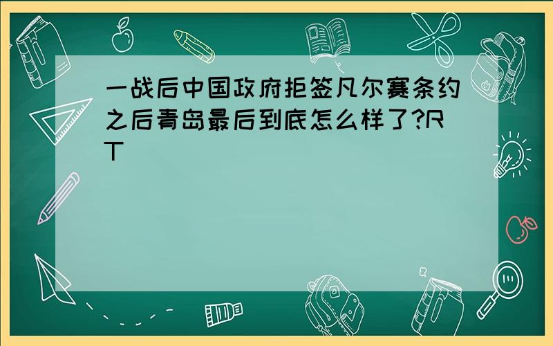 一战后中国政府拒签凡尔赛条约之后青岛最后到底怎么样了?RT