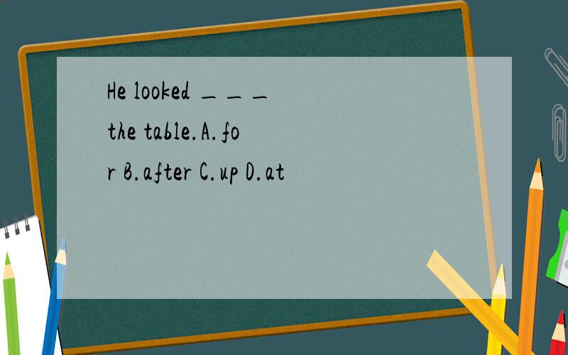 He looked ___ the table.A.for B.after C.up D.at