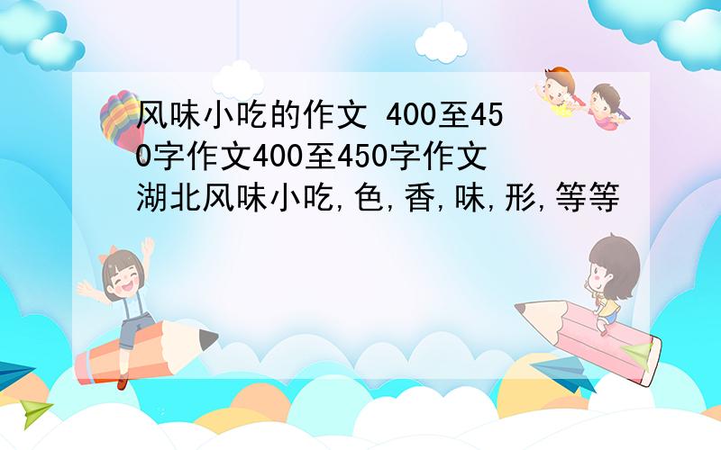 风味小吃的作文 400至450字作文400至450字作文湖北风味小吃,色,香,味,形,等等