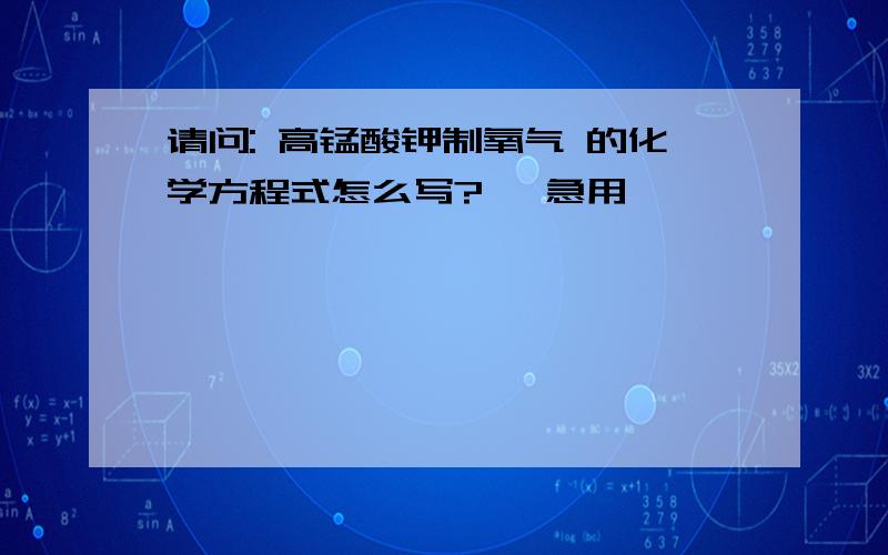 请问: 高锰酸钾制氧气 的化学方程式怎么写? 【急用】