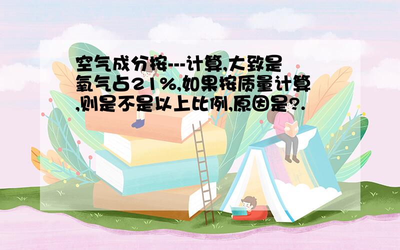 空气成分按---计算,大致是氧气占21%,如果按质量计算,则是不是以上比例,原因是?.