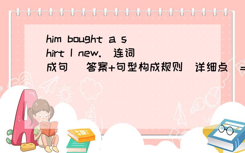 him bought a shirt I new.(连词成句) 答案+句型构成规则(详细点)=采纳