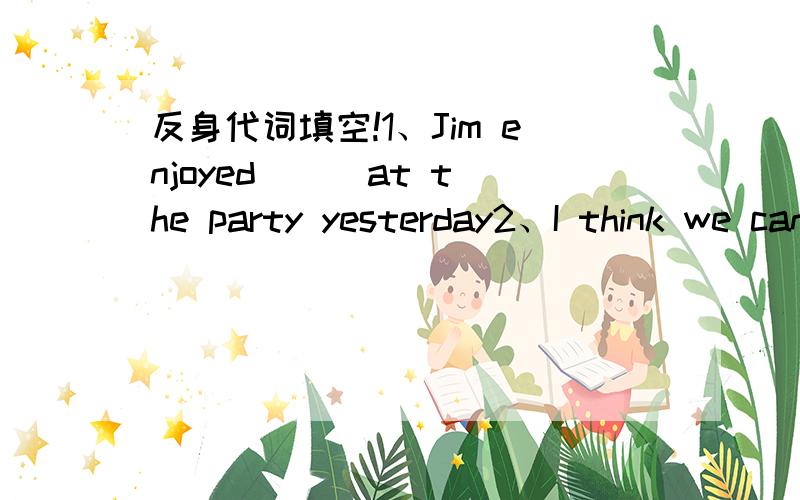 反身代词填空!1、Jim enjoyed （ ）at the party yesterday2、I think we can do the work by（ ）3、look the cat is washing her face （ ）4、jim and LiLei are teaching（ ）French5、“what shall i do next?