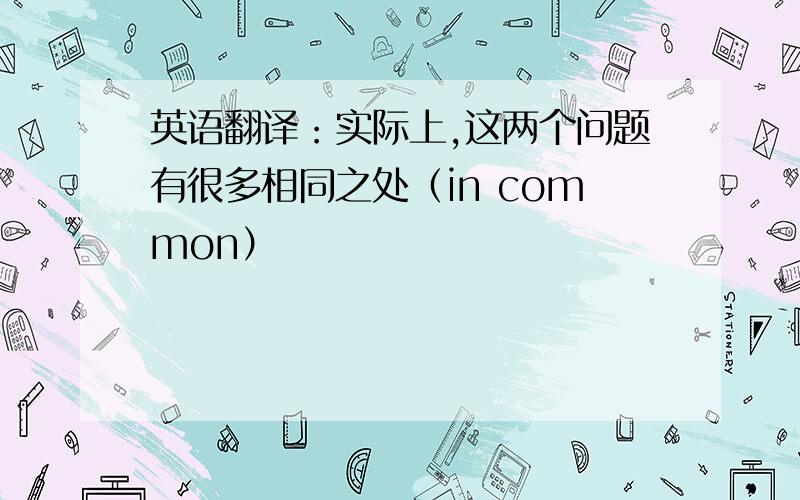 英语翻译：实际上,这两个问题有很多相同之处（in common）