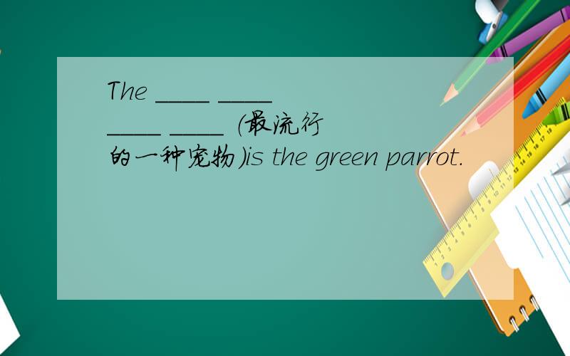 The ____ ____ ____ ____ （最流行的一种宠物）is the green parrot.