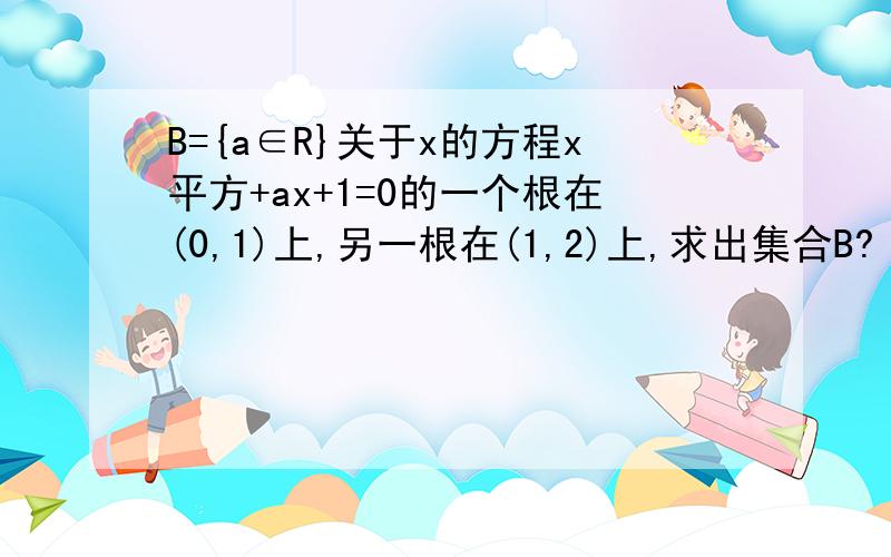 B={a∈R}关于x的方程x平方+ax+1=0的一个根在(0,1)上,另一根在(1,2)上,求出集合B?