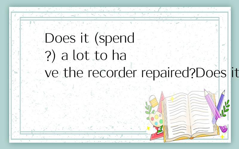 Does it (spend?) a lot to have the recorder repaired?Does it () a lot to have the recorder repaired?选项: a、a. spend  b、 b. pay  c、 c. cost  d、 d. take