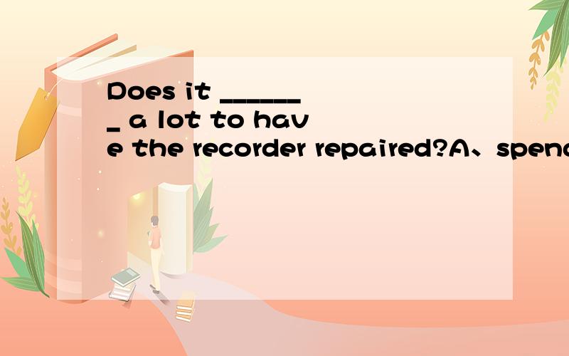 Does it _______ a lot to have the recorder repaired?A、spend B、pay C、cost D、take