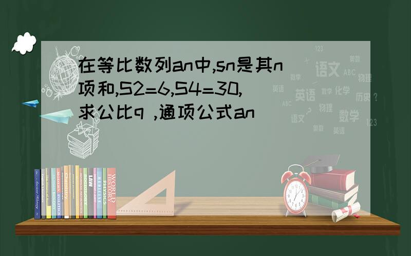 在等比数列an中,sn是其n项和,S2=6,S4=30,求公比q ,通项公式an