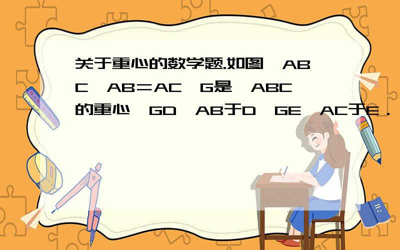 关于重心的数学题.如图△ABC,AB＝AC,G是△ABC的重心,GD⊥AB于D,GE⊥AC于E．（1）猜想：GD________GE；（2）对以上猜想加以证明．