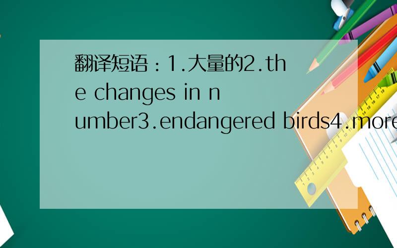 翻译短语：1.大量的2.the changes in number3.endangered birds4.more and more