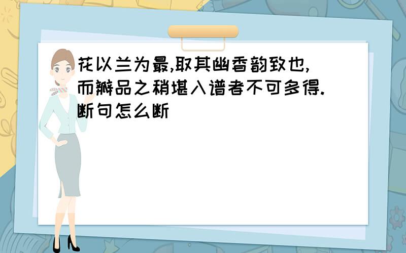 花以兰为最,取其幽香韵致也,而瓣品之稍堪入谱者不可多得.断句怎么断