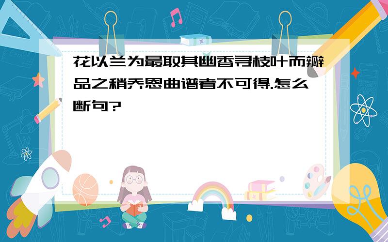 花以兰为最取其幽香寻枝叶而瓣品之稍乔恩曲谱者不可得.怎么断句?