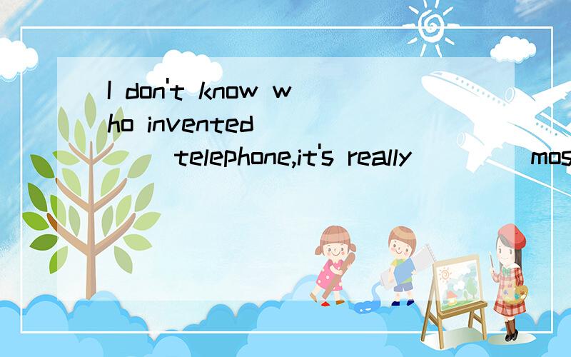 I don't know who invented ____ telephone,it's really ____most useful invention.填冠词,请详细解释一下,谢谢了第一个空是the,   第二个空是a,为什么？