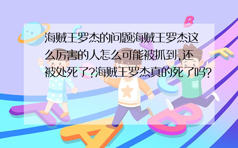 海贼王罗杰的问题海贼王罗杰这么厉害的人怎么可能被抓到,还被处死了?海贼王罗杰真的死了吗?