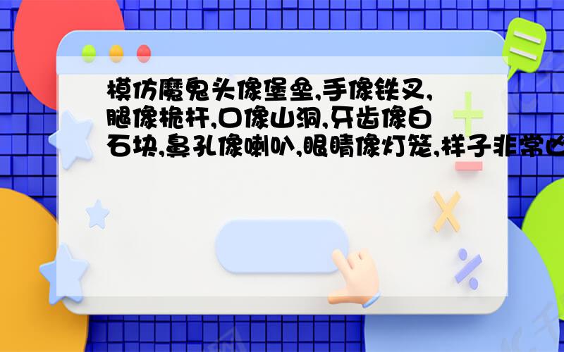 模仿魔鬼头像堡垒,手像铁叉,腿像桅杆,口像山洞,牙齿像白石块,鼻孔像喇叭,眼睛像灯笼,样子非常凶恶.造句