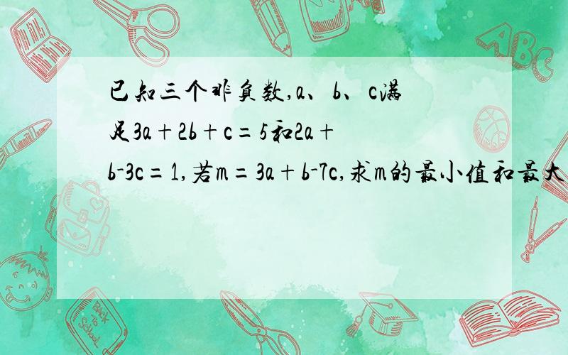 已知三个非负数,a、b、c满足3a+2b+c=5和2a+b-3c=1,若m=3a+b-7c,求m的最小值和最大值.