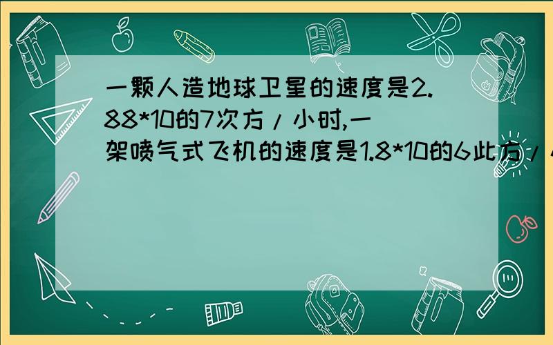 一颗人造地球卫星的速度是2.88*10的7次方/小时,一架喷气式飞机的速度是1.8*10的6此方/小时,这颗人造地球卫星的速度是这架喷气式飞机的速度的多少倍?