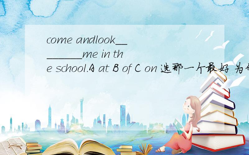 come andlook________me in the school.A at B of C on 选那一个最好 为什么?