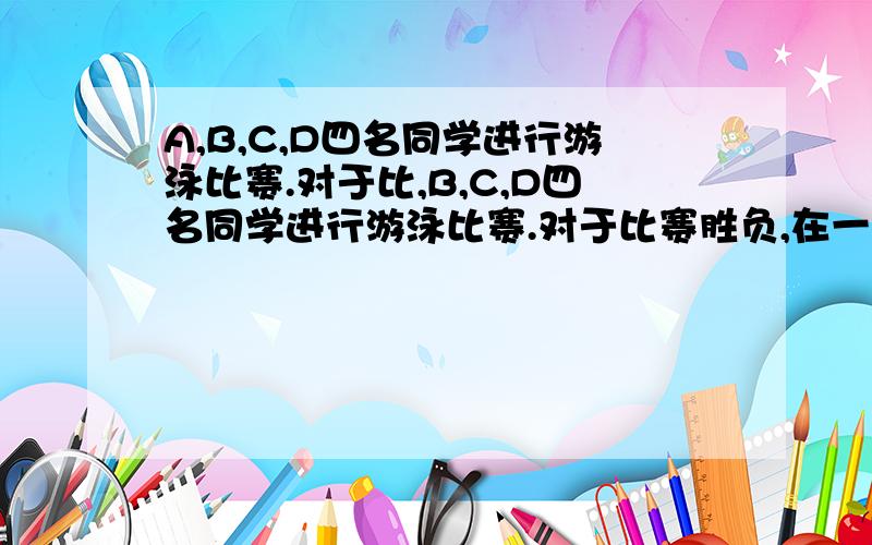 A,B,C,D四名同学进行游泳比赛.对于比,B,C,D四名同学进行游泳比赛.对于比赛胜负,在一旁观看的王立说“我猜A能得第三,第一一定是D.”张朋说“C能得第二,B一定得第四.”李辛说“D一定得第二,AA