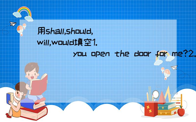 用shall,should,will,would填空1.____you open the door for me?2.Why ____ he think like that?3.I ____ like to make a suggestion.4.The window ____ (not) open.5.You may be certain that the agreement ____ be honoured.6.You know it irritates the speaker