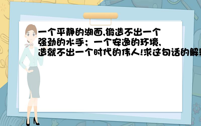 一个平静的湖面,锻造不出一个强劲的水手；一个安逸的环境,造就不出一个时代的伟人!求这句话的解释?