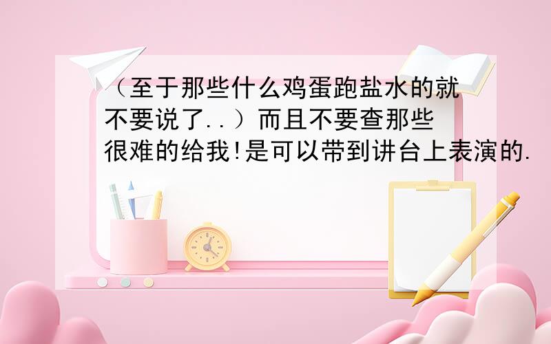 （至于那些什么鸡蛋跑盐水的就不要说了..）而且不要查那些很难的给我!是可以带到讲台上表演的.