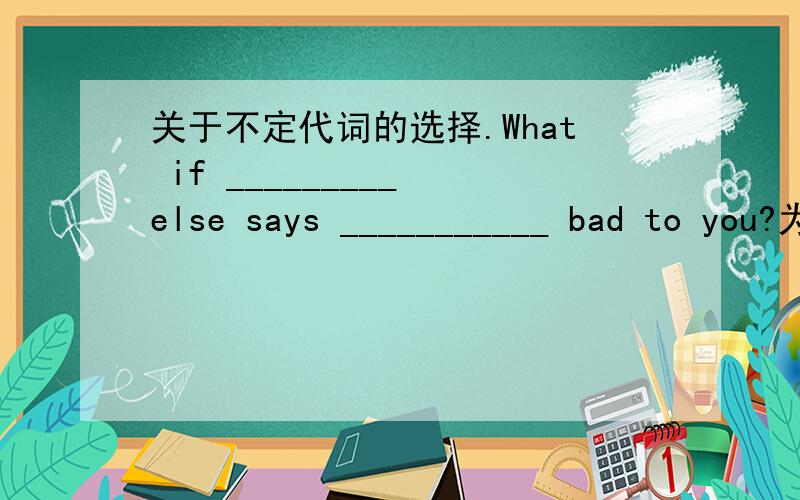 关于不定代词的选择.What if _________ else says ___________ bad to you?为什么用someone,something而不是anyone,anything?