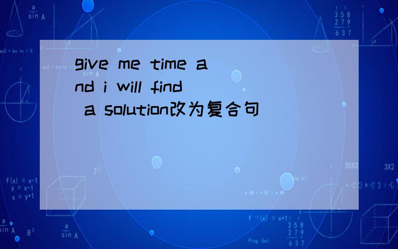 give me time and i will find a solution改为复合句