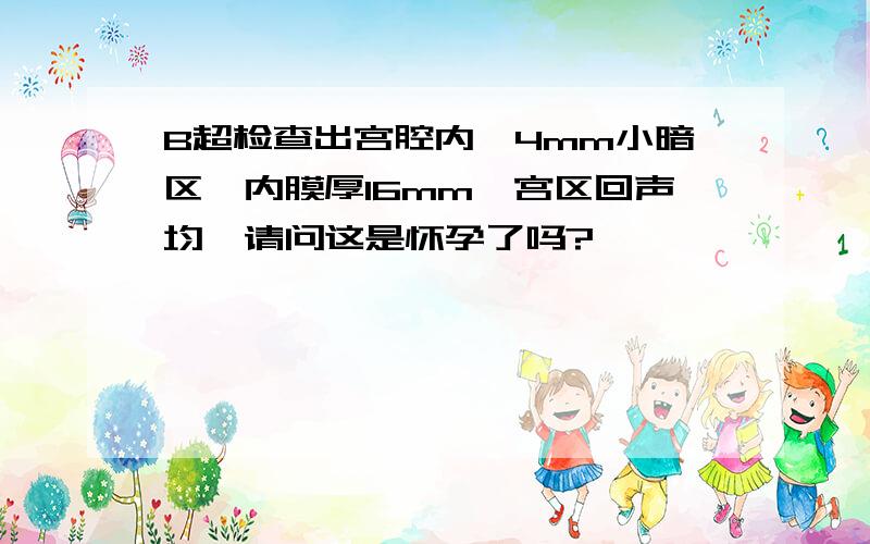 B超检查出宫腔内一4mm小暗区,内膜厚16mm,宫区回声均,请问这是怀孕了吗?