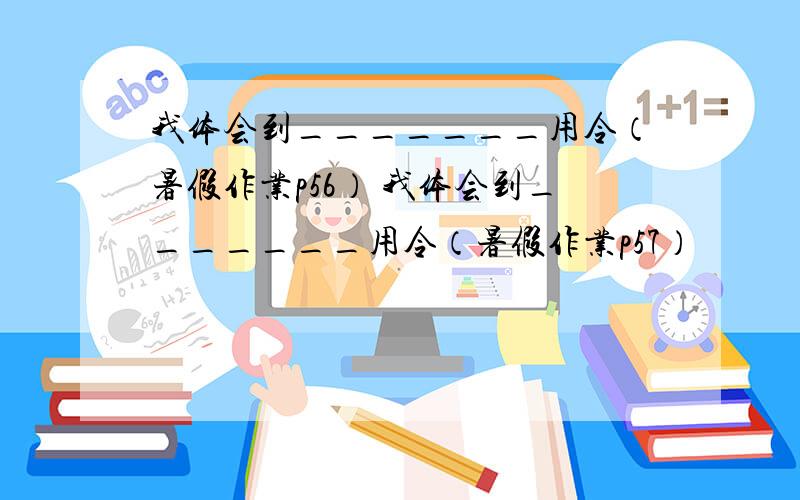 我体会到_______用令（暑假作业p56） 我体会到_______用令（暑假作业p57）