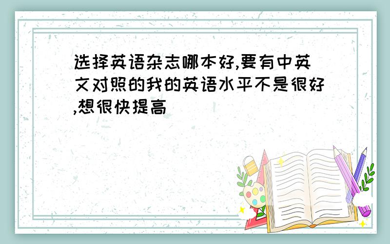 选择英语杂志哪本好,要有中英文对照的我的英语水平不是很好,想很快提高