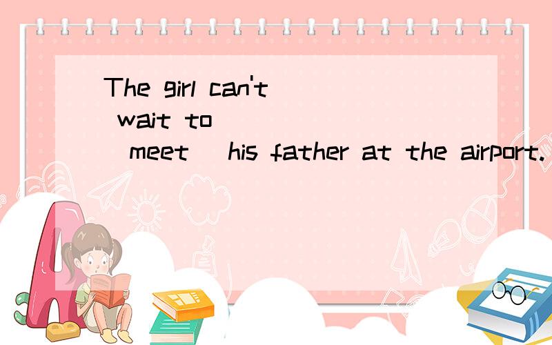 The girl can't wait to ____ (meet) his father at the airport.