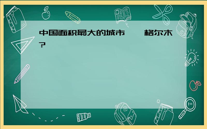 中国面积最大的城市——格尔木?