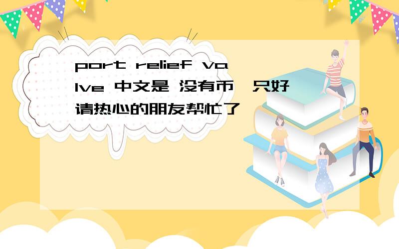 port relief valve 中文是 没有币,只好请热心的朋友帮忙了