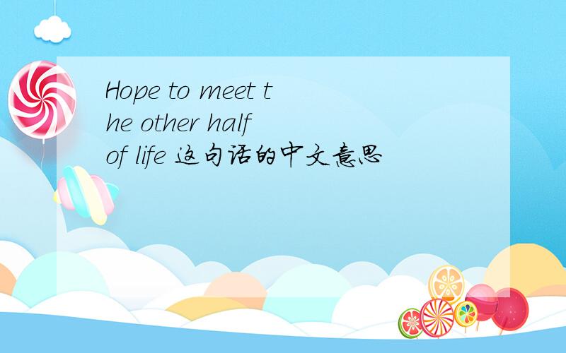 Hope to meet the other half of life 这句话的中文意思