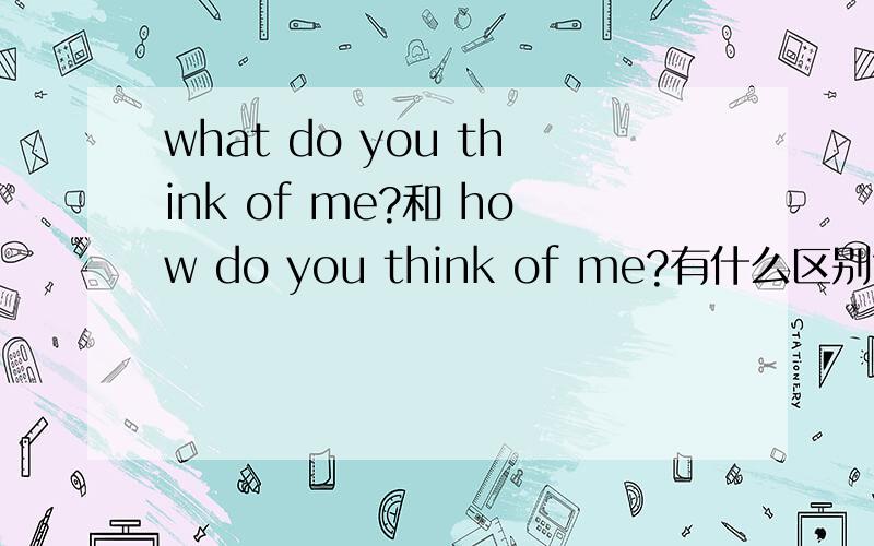 what do you think of me?和 how do you think of me?有什么区别?有这两种用法吗?有没有语法错误?