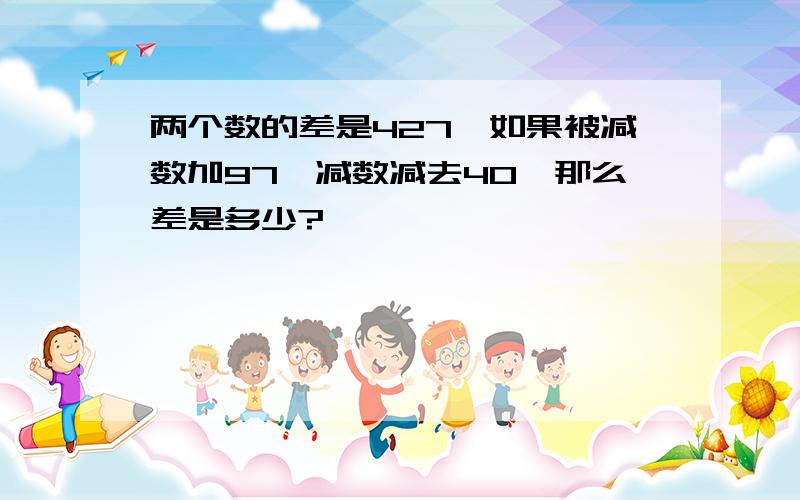 两个数的差是427,如果被减数加97,减数减去40,那么差是多少?